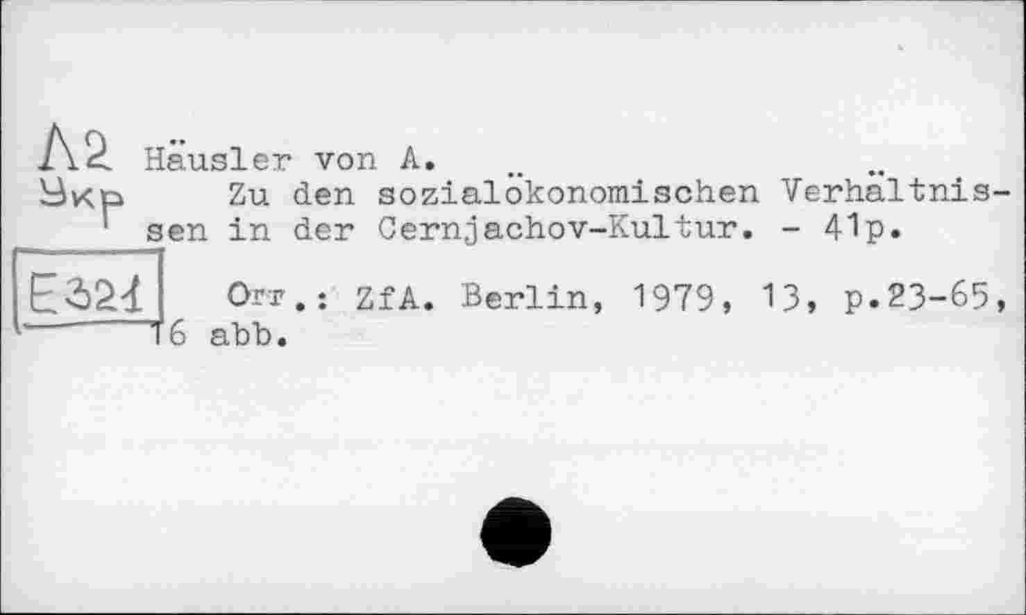 ﻿А.2. Hausler von А.
Зкр Zu den sozialökonomischen Verhaltnis-' sen in der Cernjachov-Kultur. - 41p.
Orr.: ZfA. Berlin, 1979, 13, p.23-65,
—-----T 6 abb.